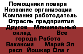 Помощники повара › Название организации ­ Компания-работодатель › Отрасль предприятия ­ Другое › Минимальный оклад ­ 22 000 - Все города Работа » Вакансии   . Марий Эл респ.,Йошкар-Ола г.